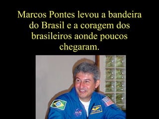 Marcos Pontes levou a bandeira do Brasil e a coragem dos brasileiros aonde poucos chegaram. 