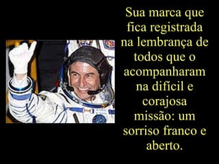 Sua marca que fica registrada na lembrança de todos que o acompanharam na difícil e corajosa missão: um sorriso franco e aberto. 