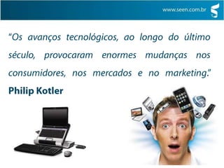 “Os avanços tecnológicos, ao longo do último século, provocaram enormes mudanças nos consumidores, nos mercados e no marketing.”  Philip Kotler