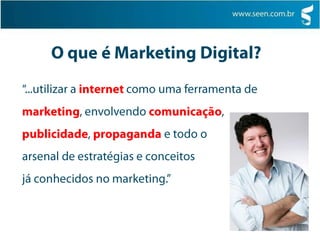 O que é Marketing Digital?“...utilizar a internet como uma ferramenta de marketing, envolvendo comunicação, publicidade, propaganda e todo o arsenal de estratégias e conceitos já conhecidos no marketing.”