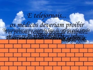 Ler um bom livro faz-me sentir novo em folha.
Viajar me deixa tenso antes de embarcar,
mas depois rejuvenesço uns cinco anos.
Viagens aéreas não me incham as pernas;
incham-me o cérebro, volto cheio de idéias.
Brigar me provoca arritmia cardíaca.
Ver pessoas tendo acessos de estupidez
me embrulha o estômago.
Testemunhar gente jogando lata de cerveja pela janela
do carro me faz perder toda a fé no ser humano.
E telejornais...
os médicos deveriam proibir
– como doem!
 