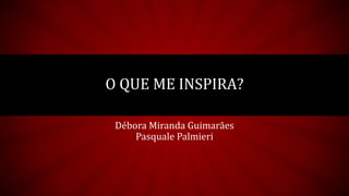 Débora Miranda Guimarães
Pasquale Palmieri
O QUE ME INSPIRA?
 