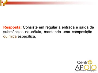 Resposta: Consiste em regular a entrada e saída de
substâncias na célula, mantendo uma composição
química específica.
 