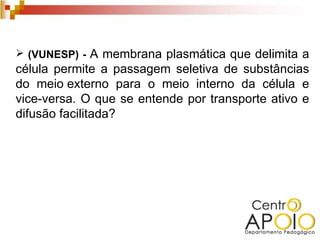  (VUNESP) - A membrana plasmática que delimita a
célula permite a passagem seletiva de substâncias
do meio externo para o meio interno da célula e
vice-versa. O que se entende por transporte ativo e
difusão facilitada?
 