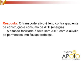 Resposta: O transporte ativo é feito contra gradiente
de construção e consumo de ATP (energia).
   A difusão facilitada é feita sem ATP, com o auxílio
de permeases, moléculas protéicas.
 