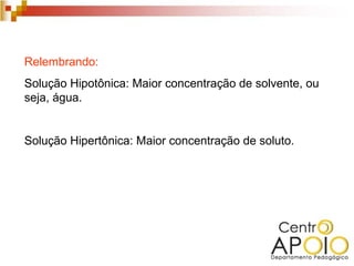 Relembrando:
Solução Hipotônica: Maior concentração de solvente, ou
seja, água.


Solução Hipertônica: Maior concentração de soluto.
 