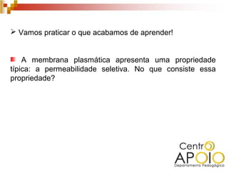  Vamos praticar o que acabamos de aprender!


    A membrana plasmática apresenta uma propriedade
típica: a permeabilidade seletiva. No que consiste essa
propriedade?
 