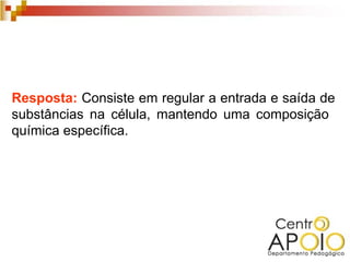 Resposta: Consiste em regular a entrada e saída de
substâncias na célula, mantendo uma composição
química específica.
 