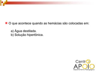 O que acontece quando as hemácias são colocadas em:

 a) Água destilada.
 b) Solução hipertônica.
 