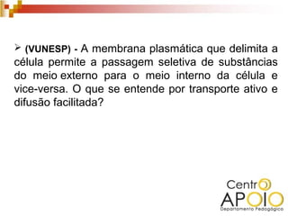  (VUNESP) - A membrana plasmática que delimita a
célula permite a passagem seletiva de substâncias
do meio externo para o meio interno da célula e
vice-versa. O que se entende por transporte ativo e
difusão facilitada?
 