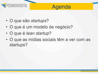 Agenda

•    O que são startups?
•    O que é um modelo de negócio?
•    O que é lean startup?
•    O que as mídias sociais têm a ver com as
     startups?




                                                3	
  
 