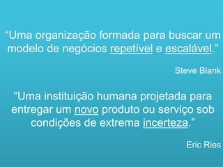 Marke)ng	
  
“Uma organização formada para buscar um
 modelo de negócios repetível e escalável.”
                                    Steve Blank


 “Uma instituição humana projetada para
 entregar um novo produto ou serviço sob
     condições de extrema incerteza.”
                                      Eric Ries
                                              5
 
