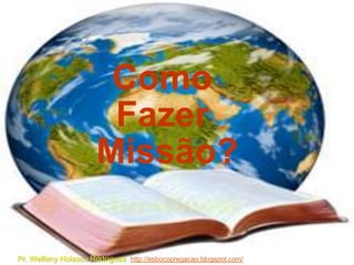 Como
                       Fazer
                      Missão?

Pr. Welfany Nolasco Rodrigues http://esbocopregacao.blogspot.com/
 