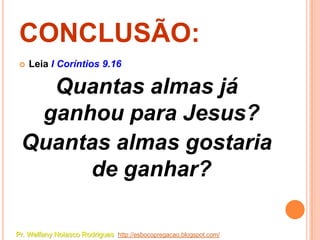 CONCLUSÃO:
    Leia I Coríntios 9.16

   Quantas almas já
  ganhou para Jesus?
 Quantas almas gostaria
      de ganhar?

Pr. Welfany Nolasco Rodrigues http://esbocopregacao.blogspot.com/
 