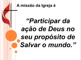 A missão da Igreja é



  “Participar da
 ação de Deus no
 seu propósito de
 Salvar o mundo.”
 