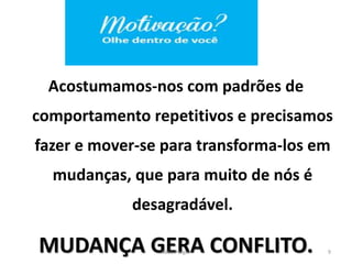 Acostumamos-nos com padrões de
comportamento repetitivos e precisamos
fazer e mover-se para transforma-los em
mudanças, que para muito de nós é
desagradável.
MUDANÇA GERA CONFLITO. 9Kátia Perger
 