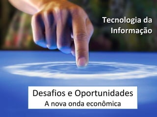 Desafios e Oportunidades A nova onda econômica Tecnologia da Informação 
