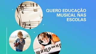 QUERO EDUCAÇÃO
MUSICAL NAS
ESCOLAS
 