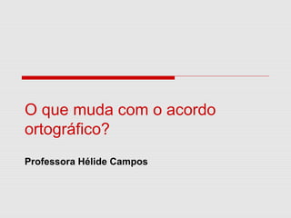 O que muda com o acordo
ortográfico?
Professora Hélide Campos
 