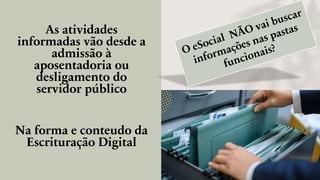As atividades
informadas vão desde a
admissão à
aposentadoria ou
desligamento do
servidor público
Na forma e conteudo da
Escrituração Digital
 