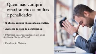 Quem não cumprir
estará sujeito as multas
e penalidades
 O eSocial sozinho não resulta em multas.
 Aumento do risco de penalizações.
 Informações concentradas em um único
Ambiente Nacional Virtual.
 Fiscalização Eficiente
 