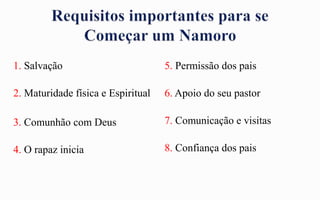 1. Salvação
2. Maturidade física e Espiritual
3. Comunhão com Deus
4. O rapaz inicia
5. Permissão dos pais
6. Apoio do seu pastor
7. Comunicação e visitas
8. Confiança dos pais
 