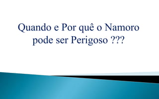 Quando e Por quê o Namoro
pode ser Perigoso ???
 