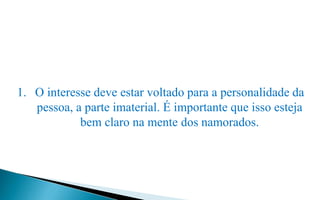 1. O interesse deve estar voltado para a personalidade da
pessoa, a parte imaterial. É importante que isso esteja
bem claro na mente dos namorados.
 