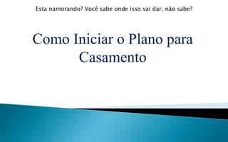 Como Iniciar o Plano para
Casamento
Esta namorando? Você sabe onde isso vai dar, não sabe?
 