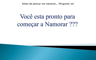 Você esta pronto para
começar a Namorar ???
Antes de pensar em namorar... Pergunte-se!
 