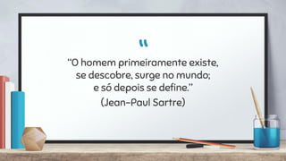 ““O homem primeiramente existe,
se descobre, surge no mundo;
e só depois se deﬁne.”
(Jean-Paul Sartre)
 