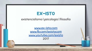 ex-isto
existencialismo | psicologia | ﬁlosoﬁa
www.ex-isto.com
www.fb.com/existocom
www.youtube.com/existo
2017
 