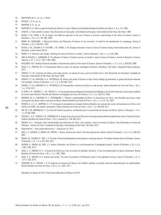 46
45	 MATTHEWS, M. R., op. cit., p. 49-50.
46	 PEDUZZI, L. O. Q., op. cit.
47	 MARTINS, R. A., op. cit.
48	 MARTINS, R. A. Sobre o papel da História da Ciência no ensino. Boletim da Sociedade Brasileira de História da Ciência, n. 9, p. 3-5, 1990.
49	 ZANETIC, J. Física também é cultura. Tese (Doutorado em Educação) ̶ Faculdade de Educação, Universidade de São Paulo, São Paulo, 1989.
50	 RUDGE, D. W.; HOWE, E. M. An explicit and reflective approach to the use of History to promote understanding of the nature of Science. Science &
Education, v. 18, n. 5, p. 561-580, 2009.
51	 MONK, M.; OSBOURNE, J. Placing the History and Philosophy of Science on the curriculum: A model for the development of a pedagogy. Science &
Education, v. 81, p. 405-424, 1997.
52	 RUDGE, D. W.; CASSIDY, D. P.; FULFORD, J. M.; HOWE, E. M. Changes observed in views of nature of Science during a historically based unit. Science &
Education, on-line version (2013).
53	 IRWIN, A. R. Historical case studies: Teaching the nature of Science in context. Science Education, v. 84, n. 1, p. 5-26, 2000.
54	 ABD-EL-KHALICK, F.; LEDERMAN, N. The influence of History of Science courses on student’s views of nature of Science. Journal of Research in Science
Teaching, v. 37, n. 10, p. 1.057-1.095, 2000.
55	 McCOMAS, W. F. Seeking historical examples to illustrate key aspects of the nature of Science. Science & Education, v. 17, n. 2-3, p. 249-263, 2008.
56	 SILVA, C. C.; PRESTES, M. E. B. Aprendendo Ciência e sobre sua natureza: abordagens históricas e filosóficas. São Carlos: Tipographia Editora Expressa,
2013.
57	 FORATO, T. C. M. A natureza da Ciência como saber escolar: um estudo de caso a partir da história da luz. Tese (Doutorado em Educação). Faculdade de
Educação, Universidade de São Paulo, São Paulo, 2009.
58	 FORATO, T. C. M.; MARTINS, R. A.; PIETROCOLA, M. History and nature of Science in high school: building up parameters to guide educational materials
and strategies. Science & Education, v. 21, n. 5, p. 657-682, 2012.
59	 FORATO, T. C. M.; MARTINS, R. A.; PIETROCOLA, M. Historiografia e natureza da Ciência na sala de aula. Caderno Brasileiro de Ensino de Física, v. 28, n.
1, p. 27-59, 2011.
60	 EL-HANI, C. N.; TAVARES, E. J. M.; ROCHA, P. L. B. Concepções epistemológicas de estudantes de Biologia e sua transformação por uma proposta explícita
de ensino sobre História e Filosofia das Ciências. Investigações em Ensino de Ciências, v. 9, n. 3, p. 265-313, 2004.
61	 MOREIRA, M. A.; MASSONI, N. T.; OSTERMANN, F. “História e epistemologia da Física” na licenciatura em Física: uma disciplina que busca mudar
concepções dos alunos sobre a natureza da Ciência. Revista Brasileira de Ensino de Física, v. 29, n. 1, p. 127-134, 2007.
62	 PEREIRA, G. J. S. A.; MARTINS, A. F. P. A inserção de disciplinas de conteúdo histórico-filosófico no currículo dos cursos de licenciatura em Física e em
Química da UFRN: uma análise comparativa. Caderno Brasileiro de Ensino de Física, v. 28, n. 1, p. 229-258, 2011.
63	 OKI, M. C. M.; MORADILLO, E. F. O ensino de história da química: contribuindo para a compreensão da natureza da Ciência. Ciência e Educação, v. 14, n.
1, p. 67-88, 2008.
64	 PEDUZZI, L. O. Q.; TENFEN, D. N.; CORDEIRO, M. D. Aspectos da natureza da Ciência em animações potencialmente significativas sobre a história da Física.
Caderno Brasileiro de Ensino de Física, v. 29, n. especial 2, p. 758-786, 2012.
65	 MOURA, B. A. Formação crítico-transformadora de professores de Física: uma proposta a partir da história da Ciência. Tese (Doutorado em Ensino de
Ciências) – Instituto de Física, Faculdade de Educação, Universidade de São Paulo, São Paulo, 2012.
66	 Disponível em: <http://www.tekne.pro.br>. Acesso em: jul. 2013.
67	 REIS, J. C.; GUERRA, A.; BRAGA, M.; FREITAS, J. History, Science and culture: Curricular experiences in Brazil. Science & Education, v. 10, n. 4, p. 369-378,
2001.
68	 BRAGA, M.; GUERRA, A.; REIS, J. C. The role of historical-philosophical controversies in teaching sciences: The debate between Biot and Ampère. Science
& Education, v. 21, n. 6, p. 921-934, 2012.
69	 GUERRA, A.; BRAGA, M.; REIS, J. C. History, Philosophy, and Science in a social perspective: A pedagogical project. Science & Education, v. 22, n. 6, p.
1.485-1.503, 2013.
70	 SILVA, C. C.; MOURA, B. A. A natureza da Ciência por meio do estudo de episódios históricos: O caso da popularização da óptica newtoniana. Revista
Brasileira de Ensino de Física, v. 30, n. 1, p. 1.602, 2008.
71	 SILVA, C. C.; MOURA, B. A. Science and society: The case of acceptance of Newtonian optics in the eighteenth century. Science & Education, v. 21, p.
1.317-1.335, 2012.
72	 CORDEIRO, M. D.; PEDUZZI, L. O. Q. Aspectos da natureza da Ciência e do trabalho científico no período inicial de desenvolvimento da radioatividade.
Revista Brasileira de Ensino de Física, v. 33, n. 3, p. 3.601, 2011.
	 [Recebido em Agosto de 2013. Aceito para publicação em Março de 2014]
Revista Brasileira de História da Ciência, Rio de Janeiro, v. 7, n. 1, p. 32-46, jan | jun 2014
 