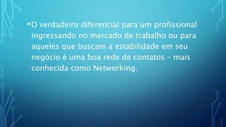 •O verdadeiro diferencial para um profissional
ingressando no mercado de trabalho ou para
aqueles que buscam a estabilidade em seu
negócio é uma boa rede de contatos – mais
conhecida como Networking.
 