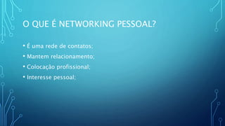 O QUE É NETWORKING PESSOAL?
• É uma rede de contatos;
• Mantem relacionamento;
• Colocação profissional;
• Interesse pessoal;
 