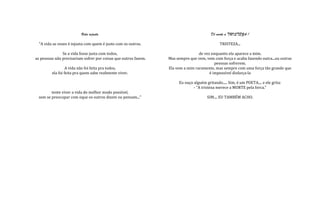 Vida injusta                                                   Dê morte a TRISTEZA !

  "A vida as vezes é injusta com quem é justo com os outros.                                  TRISTEZA...

               Se a vida fosse justa com todos,                                  de vez enquanto ela aparece a mim.
as pessoas não precisariam sofrer por coisas que outros fazem.   Mas sempre que vem, vem com força e acaba fazendo outra...ou outras
                                                                                          pessoas sofrerem.
                  A vida não foi feita pra todos,                Ela vem a mim raramente, mas sempre com uma força tão grande que
         ela foi feita pra quem sabe realmente viver.                                  é impossível disfarça-la

                                                                      Eu ouço alguém gritando..... Sim, é um POETA.... e ele grita:
                                                                              - "A tristeza merece a MORTE pela forca."
         tente viver a vida do melhor modo possível,
  sem se preocupar com oque os outros dizem ou pensam..."                             SIM.... EU TAMBÉM ACHO.
 