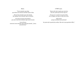 Entenda...                                                    A "DOR" do poeta...

              "Tente entender oque digo,                                   "Quem sofre não é aquele que sente dor,
     que acharei um modo de entender oque tu falas.                         mas sim o poeta que escreve oque vê.

        Não me faça entender oque não intendo,                             Pois por ver o mundo com outros olhos,
      Me explique como entender oque tu intendes.                        ele se indigna com oque os olhos não veem..

           Só te peço um pouco de paciência,                                            Pobre poeta,
   pois não é meu forte entender oque nunca entendi.                          porque escolheste esse profissão?

                    Se isso fizeres,                        Ser poeta não é questão de escolha... Mas sim é uma questão de SER...."
mostrarei como entender oque ainda não intendi..... (meus
                   pensamentos) "
 
