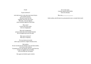 A morte.                                                  de eu estar aqui...
                                                                          é porque aquela linda mulher
                 O que aconteceu?                                              havia me deixado.

   esta tudo escuro e não sinto mais meus braços                          Mas com............................................
                 nem minhas pernas.
               Me parece que não tem                   (tudo acabou, não há mais voz, pensamentos nem o coração bate mais)
            ninguém, pois não ouço vozes.
             Mas não.... tem sim alguém,
         estou sentindo alguém ao meu lado.

                    Mas como?
              eu não sinto meu corpo,
               deve ser imaginação.

              Não, não é imaginação..
      porque ainda sinto meu coração batendo
         por um alguém que não esta aqui.

               Mas oque aconteceu?
               Não ouço a resposta...

             Por isso tento me recorda
    sobre oque aconteceu a alguns minutos atras.

                    Não lembro.
Só me recordo de estar falando com uma bela mulher,
             e ela estava indo embora.
E quando me viro vejo apenas uma luz, uma forte luz.
         E logo em seguida uma escuridão,
           essa escuridão que vejo agora.

        Sim, agora me lembro qual o motivo
 
