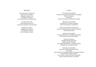 Agradecimento.                                    O encontro.

    "Nas ruas andei a te procurar,                   Te encontrei de repente e
       andei ate o ar me faltar.           num dia em que jurava não encontrar ninguém.
       Consegui recuperar o ar,                          Mas tu estavas lá,
         mas logo te encontrei                              somente tu,
 e isso quase fez meu coração parar.         tocas-te em todas as partes de meu corpo.

        Pra mim você é tudo                            Mexeste em meu cabelo
     é tão essencial como o ar,                   e me deixas-te com uma sensação
com você eu aprendi o valor de amar.              que fez meus pelos se arrepiarem.

          Brigado por existir,                  Tocas-te meus lábios e sussurras-te
       brigado por me esperar,              em meu ouvido algo que ate hoje não entendi,
        e te agradeço mais por                         mas que pude sentir.
      ter me ensinado a amar."
                                                       Apareces-te de repente
                                            e me proporcionas-te as melhores sensações,
                                                 por isso peço que não vás embora.

                                                        Peço que continues,
                                                    deixando minhas mãos frias,
                                                     minhas pernas tremendo,
                                             meu maquicilar batendo.... mas que continue
                                                  deixando meu coração fervendo.

                                                       Vento que em mim bates,
                                                  peço que continue batendo em mim
                                                             pra sempre,
                                       e que continue me proporcionando á sensação de frescor,
                                                    mas ao mesmo tempo de amor.
                                              Tu me moves a amar com mais intensidade
                                                 cada vez que meus pelos se arrepiam
 