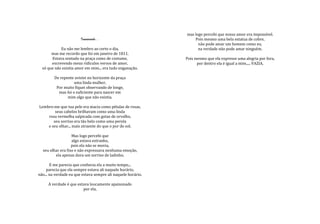 mas logo percebi que nosso amor era impossível.
                        Inanimado...                              Pois mesmo uma bela estatua de cobre,
                                                                    não pode amar um homem como eu,
            Eu não me lembro ao certo o dia,                        na verdade não pode amar ninguém.
       mas me recordo que foi em janeiro de 1811.
       Estava sentado na praça como de costume,               Pois mesmo que ela expresse uma alegria por fora,
       escrevendo meus ridículos versos de amor,                    por dentro ela é igual a mim..... VAZIA.
  só que não existia amor em mim... era tudo enganação.

         De repente avistei no horizonte da praça
                    uma linda mulher,
          Por muito fiquei observando de longe,
           mas foi o suficiente para nascer em
                mim algo que não existia.

Lembro-me que tua pele era macia como pétalas de rosas,
        seus cabelos brilhavam como uma linda
    rosa vermelha salpicada com gotas de orvalho,
       seu sorriso era tão belo como uma perola
    e seu olhar... mais atraente do que o por do sol.

                   Mas logo percebi que
                   algo estava estranho,
                   pois ela não se movia,
  seu olhar era fixo e não expressava nenhuma emoção,
         ela apenas dava um sorriso de ladinho.

       E me parecia que conhecia ela a muito tempo...
     parecia que ela sempre estava ali naquele horário,
não... na verdade eu que estava sempre ali naquele horário.

     A verdade é que estava loucamente apaixonado
                        por ela,
 