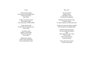 O vazio.                            Viver a vida.

     A vida não me agrada,                 Sou uma pessoa
Pois mesmo tendo tempos bons,               Alegre e vazia.
      Ela leva as pessoas                 Que é feliz e triste
          Que amava.                   Em questão de segundos.

  A vida é uma eterna escola.       Vergonha não foi feita pra mim...
      Mas se parece mais                    Coisas sem nexo
Com uma sacola... VAZIA, VAZIA   É o que as pessoas a minha volta ouve.

     Prefiro não ter vida        A vida é pra viver com calma e cautela.
Do que viver do modo que vivo,     Mas sem perder um segundo dela.
         Feliz e vazio.
                                      A vida foi feita para poucos...
      Fico pelos cantos               Por isso muitos vão embora
    Sozinho e aos prantos.                         Cedo.
     Não sei se fico aqui             Mas prefiro dizer que a vida
         Ou se canto.                         É fria e cruel,
                                          Pois as vezes ela leva
      Minha eterna agonia                  Os bons primeiro.
   É ficar é ficar em prantos.
  Ficar sozinho pelos cantos.          Viva a vida como se nunca
                                          Tivesse vivido antes.
 