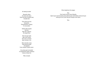 Chora lagrimas de sangue.
     As cartas que mandei.
                                                             Obs:
      Quando releio                            Você sabe do que estou falando.
    As cartas de amor.        Quero que você encontre uma pessoa que você tenha certeza do que
 Vem em meu coração uma                sente por ela. E que seja pra sempre esse amor.
       Grande dor.
                                                            Xau.
    Pois tudo que leio
        Já passou.
   Pensamentos, sonhos
      E o seu amor.

    Ainda solto aquele
         Sorriso.
     Mas ele é apenas
      De improviso.

     Pois sei que tudo
      Que você sentia
     Foi com os ventos
     Que cortam o rio.

    Não entendo como
    Uma pessoa pode
        Se enganar
 Com relação a quem amar.

  As cartas que te mandei
O sentimento ainda continua
     Como se fosse lei.

       Meu coração
 