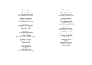 Cemitério dos poetas.                O fim do nosso amor.

        As gotas nebulosas                Estou a beira do berço.
   Cai em cima das catacumbas              Olhando diretamente
   Dos poetas que sempre amou.         Para aquele que está no cesto.

      Amaram intensamente                    Nasceu derrepente
     Para depois se perderem               Sem origem e descente.
    Nas memórias de sua mente.            Sinto nele um aconchego
                                              Um grande calor.
          Poetas amam                 O nome dele na verdade é AMOR.
   Uma mulher para vida inteira.
       E só no final ela diz                   Amor nasceu
       Que nunca o amou.                 E rapidamente cresceu.
                                        Mas ele necessitou de calor..
            Poetas nunca                  E esse calor era o seu.
     Se arrepende de ter amado
            Uma mulher.                 Do mesmo modo que surgiu.
         Ele só se arrepende             Está quase se rompendo
De não ter amado mais intensamente.            Como um fio.

       Cemitério dos poetas.                O amor que nasceu
       Muitos tentam cobrir                     MORREU.
         Com as cobertas                  Morreu sem explicação.
                                           Ele apenas sumiu do
         Quem já recebeu                     SEU CORAÇÃO...
       O amor de um poeta
            E NEGOU,
        Um dia sentirá falta
  Daquele que sempre se entregou.
 