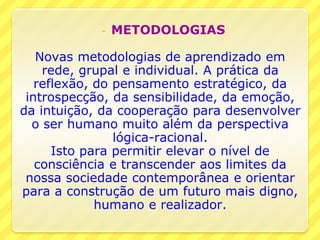- METODOLOGIAS
Novas metodologias de aprendizado em
rede, grupal e individual. A prática da
reflexão, do pensamento estrat...