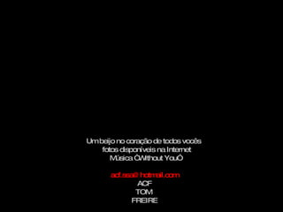 Um beijo no coração de todos vocês  fotos disponíveis na Internet Música “ Without You” [email_address] ACF TOM  FREIRE 