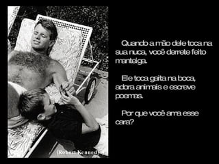 Quando a mão dele toca na sua nuca, você derrete feito manteiga. Ele toca gaita na boca, adora animais e escreve poemas. Por que você ama esse cara?  (Robert Kennedy ) 