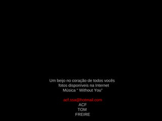 Um beijo no coração de todos vocês
fotos disponíveis na Internet
Música “ Without You”
acf.ssa@hotmail.com
ACF
TOM
FREIRE
 