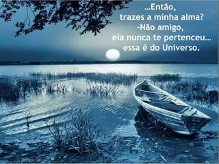 … Então,  trazes a minha alma? -Não amigo,  ela nunca te pertenceu… essa é do Universo. 