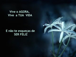Vive o AGORA,
 Vive a TUA VIDA




E não te esqueças de
      SER FELIZ
 