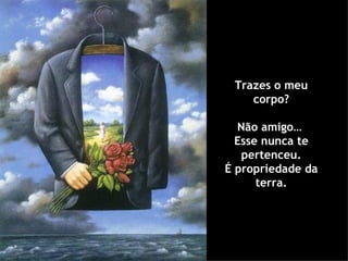 Trazes o meu
    corpo?

  Não amigo…
  Esse nunca te
   pertenceu.
É propriedade da
      terra.
 